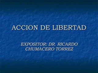 ACCION DE LIBERTAD EXPOSITOR: DR. RICARDO CHUMACERO TORREZ 