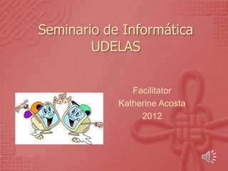 Seminario de Informática
        UDELAS


               Facilitator
            Katherine Acosta
                 2012
 