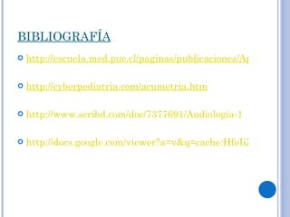 BIBLIOGRAFÍA http://escuela.med.puc.cl/paginas/publicaciones/ApuntesOtorrino/Diapasones.html http:// cyberpediatria.com/acumetria.htm http://www.scribd.com/doc/7377691/Audiologia-1 http://docs.google.com/viewer?a=v&q=cache:HfeIiZzG5icJ:www.consultorsalud.com/biblioteca/Guias/Hipoacusia%2520Neurosensorial.pdf+hipoacusias+neurosensoriales+definicion&hl=es&gl=cl&pid=bl&srcid=ADGEESiVSvli1qlYXnhzqsFE3EuGLEUQsJvCy41975foz0nzMRz4iEnQNKtZTZI7YT1Y2EuKRdHX-WupcdBk8Cyjj9kynOVDdy12ze8XBVlWCubgl1iz5SS1MESueVmBX0pYjnZCJpFX&sig=AHIEtbTF7pEry0Jz_mgGoQJ4yTk9fdtVHg 