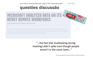Luís Pedro | Cláudia Barbosa | DeCA | UA | Seminário AD
A	
22 05 2021
https://hbr.org/2020/07/microsoft-analyzed-data-on-its-newly-remote-workforce
"...the fact that multitasking during
meetings didn’t spike even though people
weren’t in the same room…"
questões discussão
 