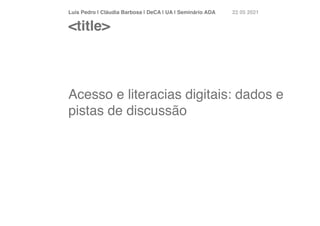 Luís Pedro | Cláudia Barbosa | DeCA | UA | Seminário AD
A	
22 05 2021
Acesso e literacias digitais: dados e
pistas de discussão
<title>
 