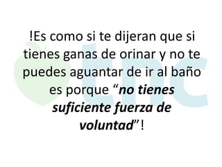 !Es como si te dijeran que si
tienes ganas de orinar y no te
puedes aguantar de ir al baño
es porque “no tienes
suficiente fuerza de
voluntad”!

 