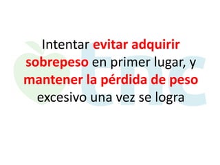 Intentar evitar adquirir
sobrepeso en primer lugar, y
mantener la pérdida de peso
excesivo una vez se logra

 