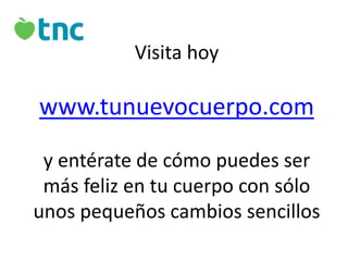 Visita hoy

www.tunuevocuerpo.com
y entérate de cómo puedes ser
más feliz en tu cuerpo con sólo
unos pequeños cambios sencillos

 
