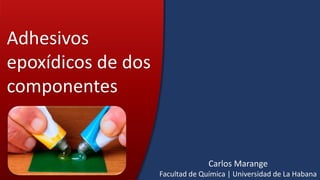 Adhesivos
epoxídicos de dos
componentes
Carlos Marange
Facultad de Química | Universidad de La Habana
 