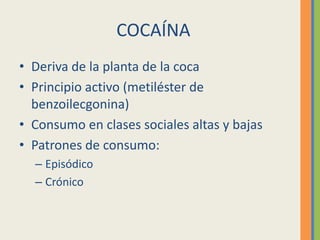 COCAÍNA
• Deriva de la planta de la coca
• Principio activo (metiléster de
  benzoilecgonina)
• Consumo en clases sociales altas y bajas
• Patrones de consumo:
  – Episódico
  – Crónico
 
