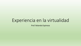 Experiencia en la virtualidad
Prof. Rolando Espinosa
 