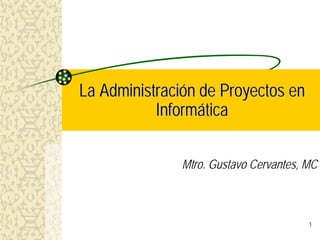 La Administración de Proyectos en
           Informática

              Mtro. Gustavo Cervantes, MC



                                       1
 