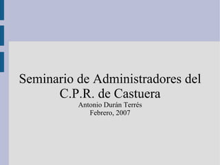 Seminario de Administradores del C.P.R. de Castuera Antonio Durán Terrés Febrero, 2007 