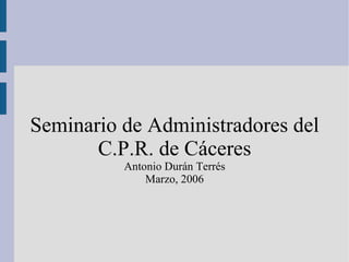 Seminario de Administradores del C.P.R. de Cáceres Antonio Durán Terrés Marzo, 2006 