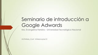 Seminario de introducción a
Google Adwords
Ma. Evangelina Ferreira – Universidad Tecnológica Nacional

#UTNWeb_Conf #Webmaster10

 