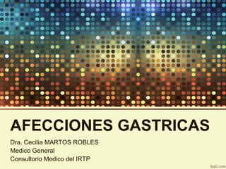 AFECCIONES GASTRICAS
Dra. Cecilia MARTOS ROBLES
Medico General
Consultorio Medico del IRTP

 
