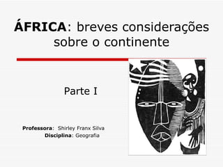 ÁFRICA : breves considerações sobre o continente Professora :  Shirley Franx Silva  Disciplina : Geografia Parte I 