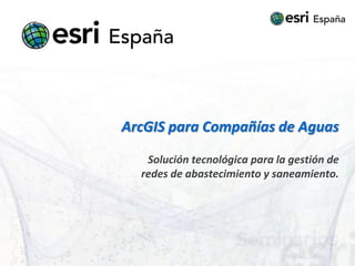 ArcGIS para Compañías de Aguas

   Solución tecnológica para la gestión de
  redes de abastecimiento y saneamiento.
 