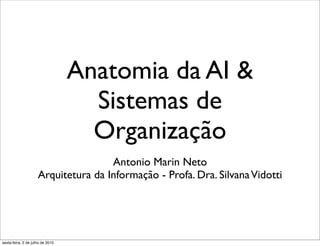 Anatomia da AI &
                                    Sistemas de
                                    Organização
                                     Antonio Marin Neto
                     Arquitetura da Informação - Profa. Dra. Silvana Vidotti




sexta-feira, 2 de julho de 2010
 