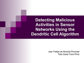 Detecting Malicious Activities in  Sensor Networks Using the Dendritic Cell Algorithm Jean Fellipe de Almeida Pimentel Túlio César Faria Pinto 