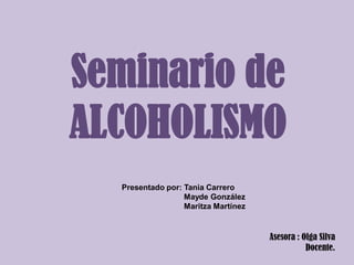 Seminario de
ALCOHOLISMO
Presentado por: Tania Carrero
Mayde González
Maritza Martínez
Asesora : Olga Silva
Docente.
 