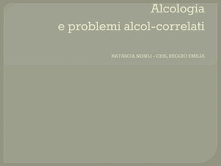 Alcologia
e problemi alcol-correlati
NATASCIA NOBILI - CEIS, REGGIO EMILIA
 
