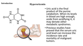 Hyperuricemia
Introduction
• Uric acid is the final
product of the purine
catabolism. When its levels
in blood are high en...