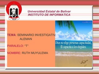 Universidad Estatal de Bolivar
INSTITUTO DE INFORMATICA
TEMA: SEMINARIO INVESTIGATIVO
ALEMAN
PARALELO: “T”
NOMBRE: RUTH MUYULEMA
 