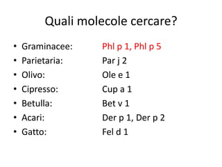 Quali molecole cercare?
•   Graminacee:   Phl p 1, Phl p 5
•   Parietaria:   Par j 2
•   Olivo:        Ole e 1
•   Cipresso:     Cup a 1
•   Betulla:      Bet v 1
•   Acari:        Der p 1, Der p 2
•   Gatto:        Fel d 1
 