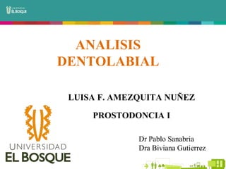 ANALISIS
DENTOLABIAL
LUISA F. AMEZQUITA NUÑEZ
PROSTODONCIA I
Dr Pablo Sanabria
Dra Biviana Gutierrez
 