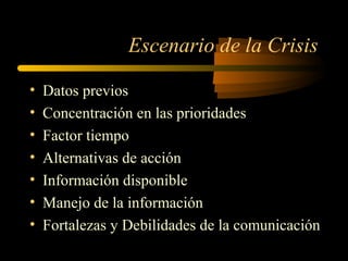 Escenario de la Crisis
• Datos previos
• Concentración en las prioridades
• Factor tiempo
• Alternativas de acción
• Información disponible
• Manejo de la información
• Fortalezas y Debilidades de la comunicación
 