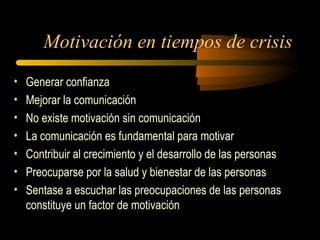 Motivación en tiempos de crisis
• Generar confianza
• Mejorar la comunicación
• No existe motivación sin comunicación
• La comunicación es fundamental para motivar
• Contribuir al crecimiento y el desarrollo de las personas
• Preocuparse por la salud y bienestar de las personas
• Sentase a escuchar las preocupaciones de las personas
constituye un factor de motivación
 