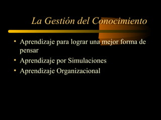 La Gestión del Conocimiento
• Aprendizaje para lograr una mejor forma de
pensar
• Aprendizaje por Simulaciones
• Aprendizaje Organizacional
 