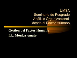 UMSA
Seminario de Posgrado
Análisis Organizacional
desde el Factor Humano
Gestión del Factor Humano
Lic. Mónica Amato
 