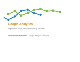 Google Analytics
Implementación, discrepancias y análisis


Jaime Marcos Hernández – Google Analytics Specialist
 
