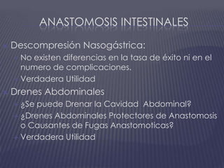 Anastomosis intestinalesDescompresión Nasogástrica:No existen diferencias en la tasa de éxito ni en el numero de complicaciones.Verdadera UtilidadDrenes Abdominales¿Se puede Drenar la Cavidad  Abdominal?¿Drenes Abdominales Protectores de Anastomosis o Causantes de Fugas Anastomoticas?Verdadera Utilidad