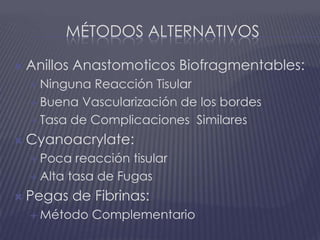 Métodos alternativosAnillos Anastomoticos Biofragmentables:Ninguna Reacción TisularBuena Vascularización de los bordesTasa de Complicaciones  SimilaresCyanoacrylate:Poca reacción tisularAlta tasa de FugasPegas de Fibrinas:Método Complementario
