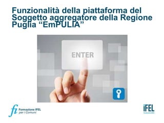 Funzionalità della piattaforma del
Soggetto aggregatore della Regione
Puglia “EmPULIA”
 