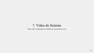 7. Vídeo do Sistema 
Vídeo sobre o andamento do Trabalho de Conclusão de Curso 
10 
 