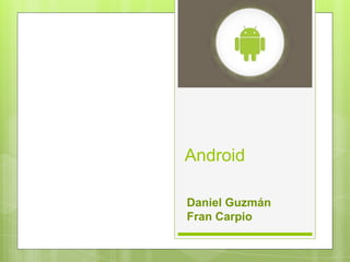 Android

Daniel Guzmán
Fran Carpio
 