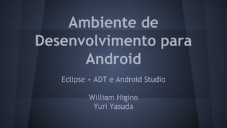 Ambiente de
Desenvolvimento para
Android
Eclipse + ADT e Android Studio
William Higino
Yuri Yasuda
 