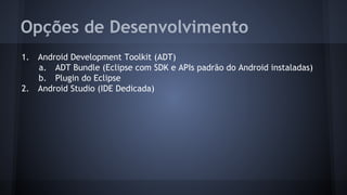 Opções de Desenvolvimento
1. Android Development Toolkit (ADT)
a. ADT Bundle (Eclipse com SDK e APIs padrão do Android instaladas)
b. Plugin do Eclipse
2. Android Studio (IDE Dedicada)
 
