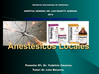 REPÚBLICA BOLIVARIANA DE VENEZUELA



   HOSPITAL GENERAL DR. LUIS RAZETTI. BARINAS
                       2012

   POSTGRADO DE ANESTESIOLOGÍA




Anestésicos Locales

    Ponente: R1. Dr. Yudelvis Cáceres.
         Tutor: Dr. Lino Becerra.
 