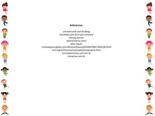Referências:
animamundi.com.br/blog
estudioki.com.br/o-pai-cartoon/
disney.com.br
adorocinema.com/
abca.org.br
revistaepoca.globo.com/Revista/Epoca/0,EDG67820-5856,00.html
mci.org.br/historia/cassiopeia/cassiopeia.html
turmadamonica.uol.com.br
cenacine.com.br
 