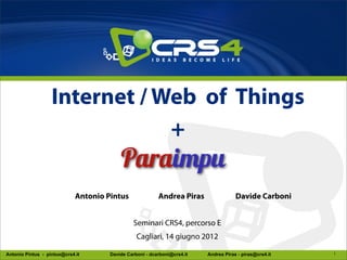 Internet / Web of Things
                               +

                             Antonio Pintus               Andrea Piras                Davide Carboni


                                               Seminari CRS4, percorso E
                                                 Cagliari, 14 giugno 2012

Antonio Pintus - pintux@crs4.it       Davide Carboni - dcarboni@crs4.it   Andrea Piras - piras@crs4.it   1
 