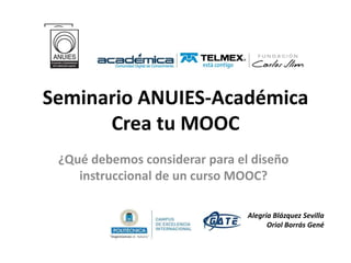 Seminario ANUIES-Académica
Crea tu MOOC
¿Qué debemos considerar para el diseño
instruccional de un curso MOOC?
Alegría Blázquez Sevilla
Oriol Borrás Gené
 