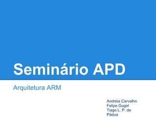 Seminário APD
Arquitetura ARM
Andréia Carvalho
Felipe Gugel
Tiago L. P. de
Pádua
 