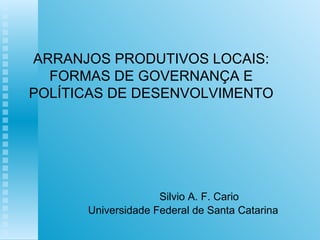 ARRANJOS PRODUTIVOS LOCAIS: FORMAS DE GOVERNANÇA E  POLÍTICAS DE DESENVOLVIMENTO Silvio A. F. Cario Universidade Federal de Santa Catarina 