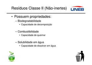 Resíduos Classe II (Não-inertes)
• Possuem propriedades:
– Biodegradabilidade
• Capacidade de decomposição
– Combustibilidade
• Capacidade de queimar
– Solubilidade em água
• Capacidade de dissolver em água
 