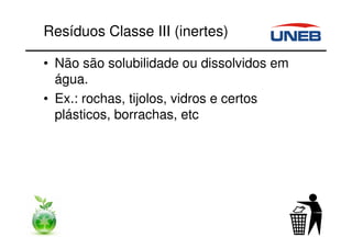 Resíduos Classe III (inertes)
• Não são solubilidade ou dissolvidos em
água.
• Ex.: rochas, tijolos, vidros e certos
plásticos, borrachas, etc
 