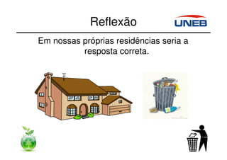 Reflexão
Em nossas próprias residências seria a
resposta correta.
 