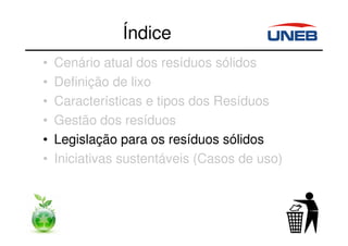 Índice
• Cenário atual dos resíduos sólidos
• Definição de lixo
• Características e tipos dos Resíduos
• Gestão dos resíduos
• Legislação para os resíduos sólidos
• Iniciativas sustentáveis (Casos de uso)
 