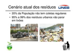 Cenário atual dos resíduos
• 20% da População não tem coletas regulares
• 95% a 99% dos resíduos urbanos vão parar
em lixões
 