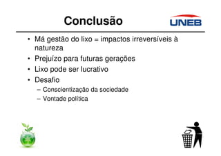 • Má gestão do lixo = impactos irreversíveis à
natureza
• Prejuízo para futuras gerações
• Lixo pode ser lucrativo
• Desafio
– Conscientização da sociedade
– Vontade política
Conclusão
 